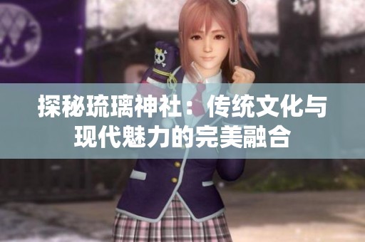 探秘琉璃神社：傳統(tǒng)文化與現(xiàn)代魅力的完美融合