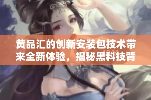 黃品匯的創(chuàng)新安裝包技術(shù)帶來全新體驗，揭秘黑科技背后的秘密