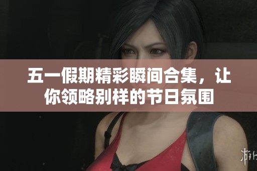 五一假期精彩瞬間合集，讓你領(lǐng)略別樣的節(jié)日氛圍