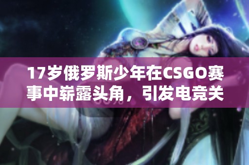 17歲俄羅斯少年在CSGO賽事中嶄露頭角，引發(fā)電競關(guān)注