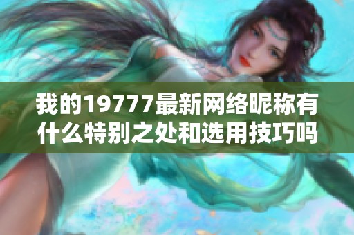 我的19777最新網(wǎng)絡(luò)昵稱有什么特別之處和選用技巧嗎