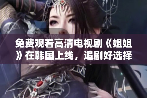 免費觀看高清電視劇《姐姐》在韓國上線，追劇好選擇！