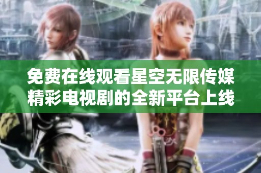 免費(fèi)在線觀看星空無限傳媒精彩電視劇的全新平臺上線