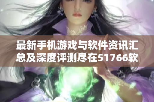 最新手機游戲與軟件資訊匯總及深度評測盡在51766軟件站