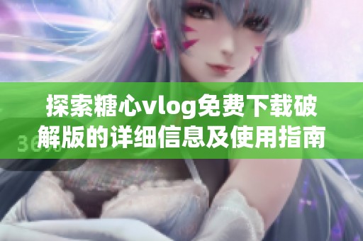 探索糖心vlog免費下載破解版的詳細(xì)信息及使用指南