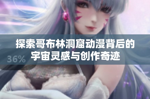 探索哥布林洞窟動(dòng)漫背后的宇宙靈感與創(chuàng)作奇跡