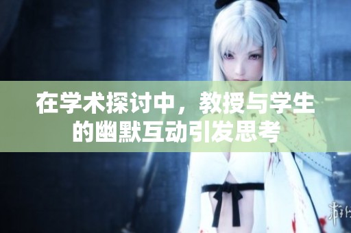 在學(xué)術(shù)探討中，教授與學(xué)生的幽默互動引發(fā)思考