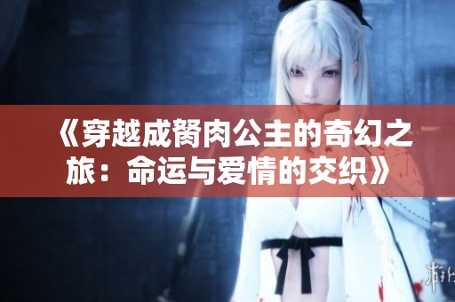 《穿越成胬肉公主的奇幻之旅：命運與愛情的交織》