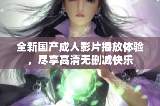 全新國(guó)產(chǎn)成人影片播放體驗(yàn)，盡享高清無(wú)刪減快樂