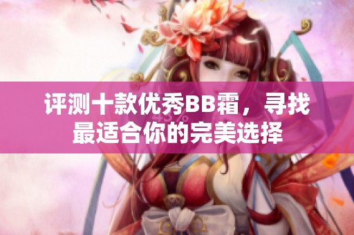 評測十款優(yōu)秀BB霜，尋找最適合你的完美選擇