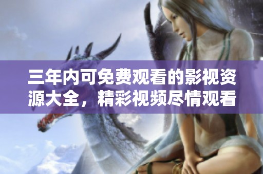 三年內(nèi)可免費(fèi)觀看的影視資源大全，精彩視頻盡情觀看