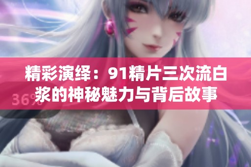 精彩演繹：91精片三次流白漿的神秘魅力與背后故事