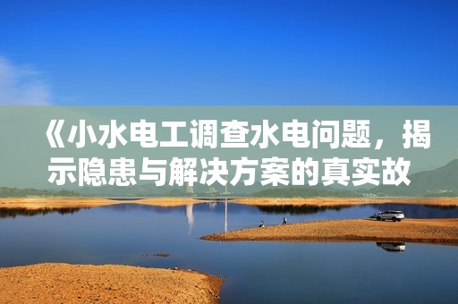 《小水電工調(diào)查水電問題，揭示隱患與解決方案的真實故事》