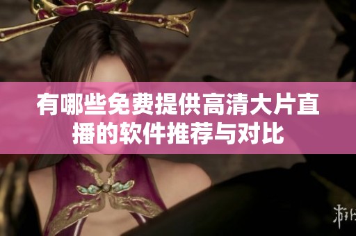 有哪些免費提供高清大片直播的軟件推薦與對比