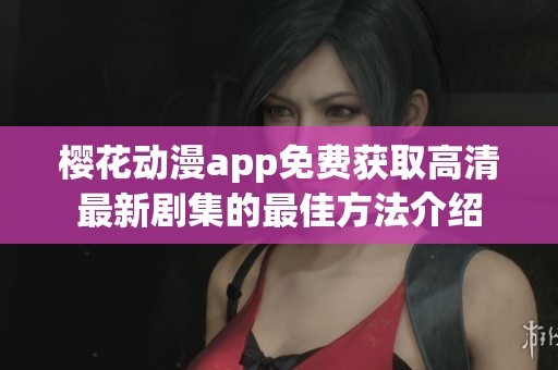 櫻花動漫app免費獲取高清最新劇集的最佳方法介紹