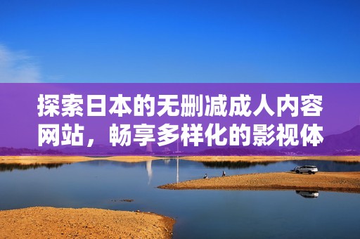 探索日本的無刪減成人內(nèi)容網(wǎng)站，暢享多樣化的影視體驗