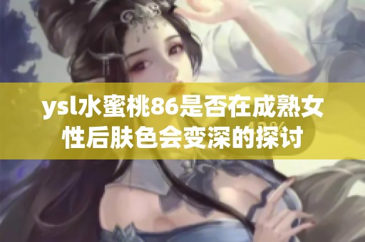 ysl水蜜桃86是否在成熟女性后膚色會變深的探討