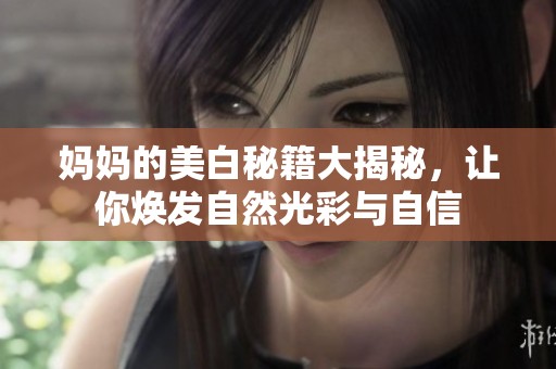 媽媽的美白秘籍大揭秘，讓你煥發(fā)自然光彩與自信