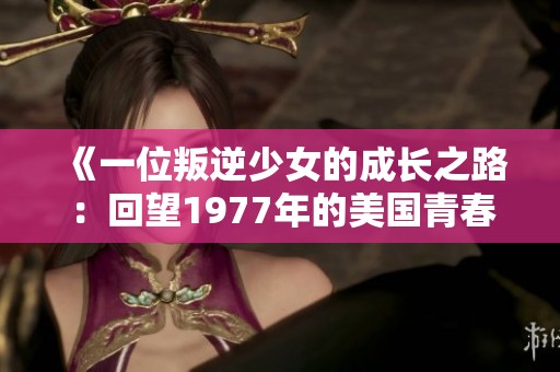 《一位叛逆少女的成長之路：回望1977年的美國青春》