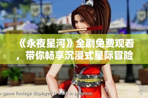 《永夜星河》全劇免費觀看，帶你暢享沉浸式星際冒險體驗