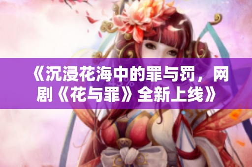 《沉浸花海中的罪與罰，網(wǎng)劇《花與罪》全新上線》