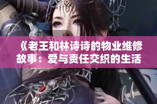 《老王和林詩(shī)詩(shī)的物業(yè)維修故事：愛(ài)與責(zé)任交織的生活瞬間》