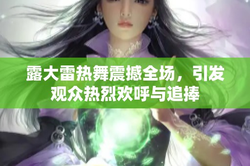 露大雷熱舞震撼全場，引發(fā)觀眾熱烈歡呼與追捧