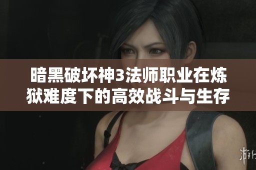 暗黑破壞神3法師職業(yè)在煉獄難度下的高效戰(zhàn)斗與生存技巧全面解析