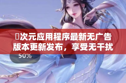 囧次元應(yīng)用程序最新無(wú)廣告版本更新發(fā)布，享受無(wú)干擾體驗(yàn)