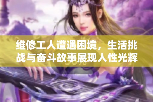 維修工人遭遇困境，生活挑戰(zhàn)與奮斗故事展現(xiàn)人性光輝