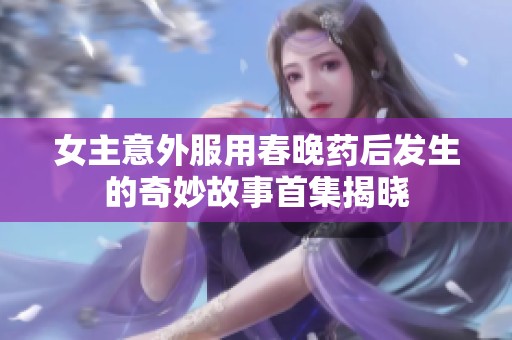 女主意外服用春晚藥后發(fā)生的奇妙故事首集揭曉