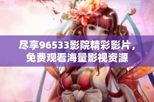 盡享96533影院精彩影片，免費(fèi)觀看海量影視資源