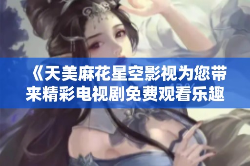 《天美麻花星空影視為您帶來(lái)精彩電視劇免費(fèi)觀看樂(lè)趣》