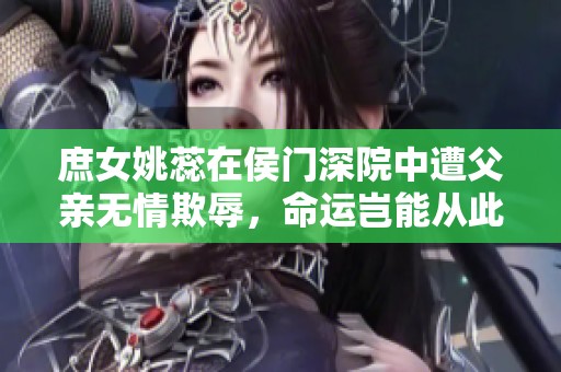 庶女姚蕊在侯門深院中遭父親無(wú)情欺辱,命運(yùn)豈能從此沉淪 庶女姚蕊在侯門深院中遭父親無(wú)情欺辱,命運(yùn)豈能從此沉淪