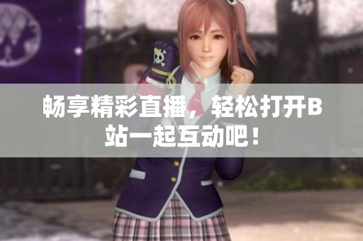 暢享精彩直播，輕松打開B站一起互動(dòng)吧！