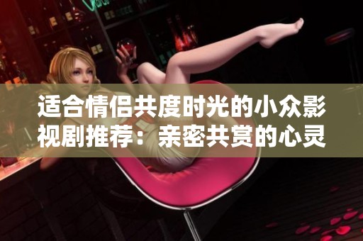 適合情侶共度時光的小眾影視劇推薦：親密共賞的心靈之旅