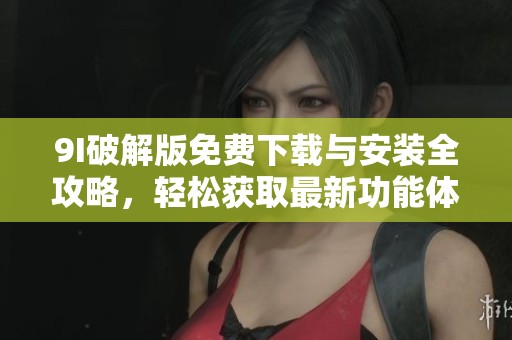9I破解版免費下載與安裝全攻略，輕松獲取最新功能體驗