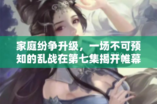 家庭紛爭升級，一場不可預(yù)知的亂戰(zhàn)在第七集揭開帷幕