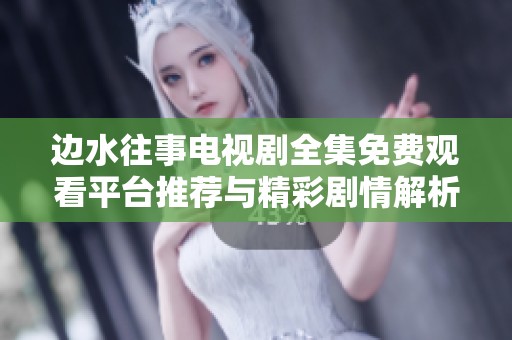 邊水往事電視劇全集免費(fèi)觀看平臺(tái)推薦與精彩劇情解析