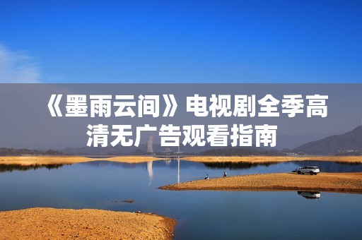 《墨雨云間》電視劇全季高清無(wú)廣告觀看指南