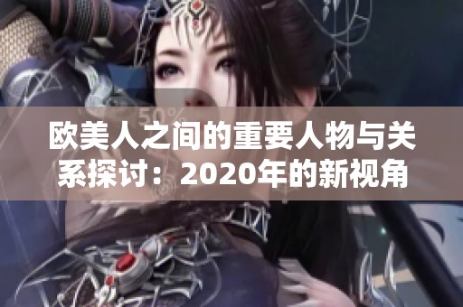 歐美人之間的重要人物與關(guān)系探討：2020年的新視角解析