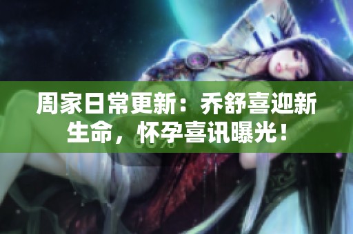 周家日常更新：喬舒喜迎新生命，懷孕喜訊曝光！