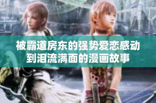 被霸道房東的強(qiáng)勢(shì)愛戀感動(dòng)到淚流滿面的漫畫故事