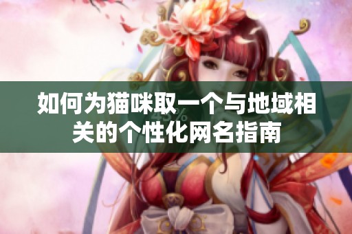如何為貓咪取一個與地域相關(guān)的個性化網(wǎng)名指南