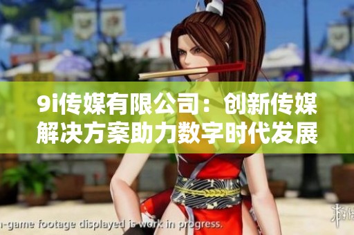 9i傳媒有限公司：創(chuàng)新傳媒解決方案助力數(shù)字時(shí)代發(fā)展