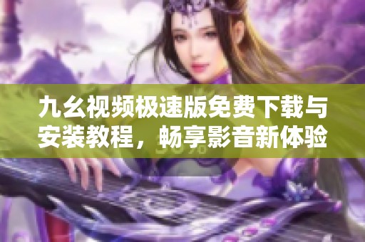 九幺視頻極速版免費(fèi)下載與安裝教程，暢享影音新體驗(yàn)