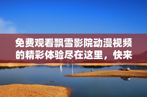 免費(fèi)觀看飄雪影院動(dòng)漫視頻的精彩體驗(yàn)盡在這里，快來(lái)探索吧