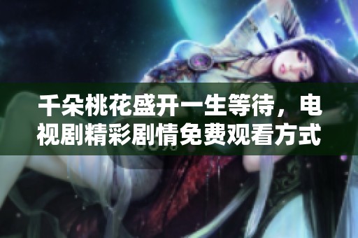 千朵桃花盛開一生等待，電視劇精彩劇情免費觀看方式揭秘