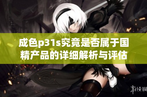 成色p31s究竟是否屬于國(guó)精產(chǎn)品的詳細(xì)解析與評(píng)估