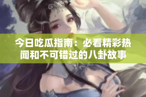 今日吃瓜指南：必看精彩熱聞和不可錯過的八卦故事